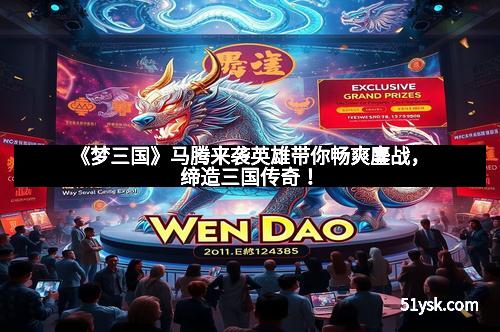 《梦三国》马腾来袭英雄带你畅爽鏖战，缔造三国传奇！