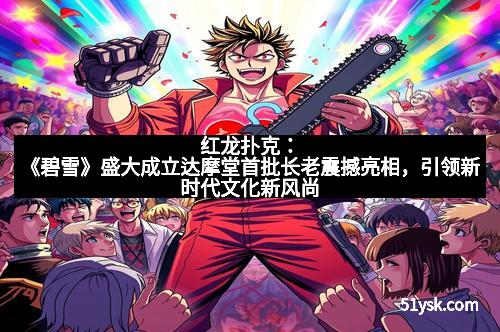 红龙扑克：《碧雪》盛大成立达摩堂首批长老震撼亮相，引领新时代文化新风尚